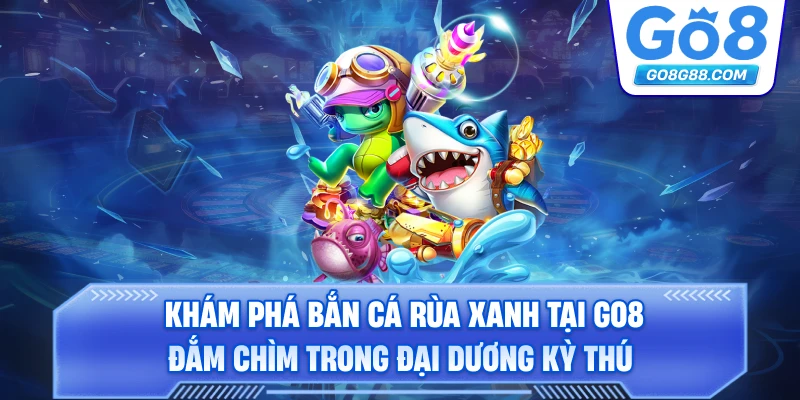 Khám phá bắn cá rùa xanh tại Go8 – Đắm chìm trong đại dương kỳ thú.